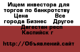 Ищем инвестора для торгов по банкротству. › Цена ­ 100 000 - Все города Бизнес » Другое   . Дагестан респ.,Каспийск г.